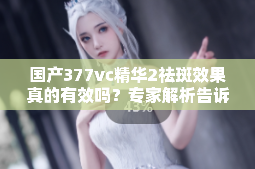 國(guó)產(chǎn)377vc精華2祛斑效果真的有效嗎？專家解析告訴你