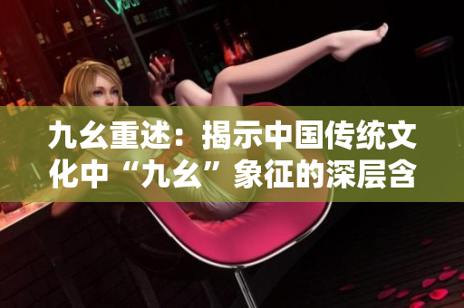 九幺重述：揭示中國傳統(tǒng)文化中“九幺”象征的深層含義