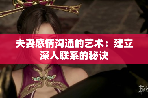 夫妻感情溝通的藝術(shù)：建立深入聯(lián)系的秘訣