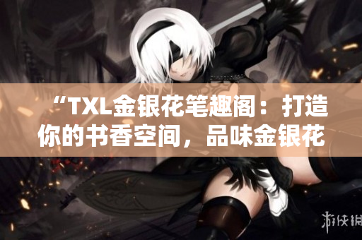 “TXL金銀花筆趣閣：打造你的書香空間，品味金銀花的獨(dú)特魅力！”