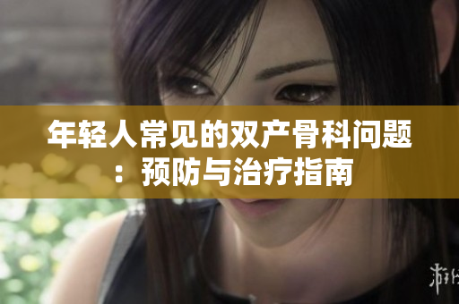 年輕人常見的雙產(chǎn)骨科問題：預(yù)防與治療指南