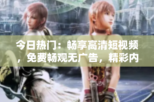 今日熱門：暢享高清短視頻，免費(fèi)暢觀無廣告，精彩內(nèi)容盡收眼底
