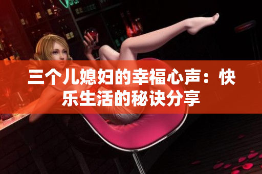 三個(gè)兒媳婦的幸福心聲：快樂生活的秘訣分享