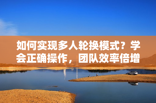 如何實(shí)現(xiàn)多人輪換模式？學(xué)會正確操作，團(tuán)隊(duì)效率倍增