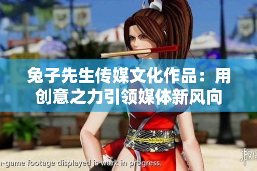 兔子先生傳媒文化作品：用創(chuàng)意之力引領(lǐng)媒體新風(fēng)向