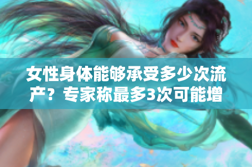 女性身體能夠承受多少次流產(chǎn)？專家稱最多3次可能增加風(fēng)險(xiǎn)