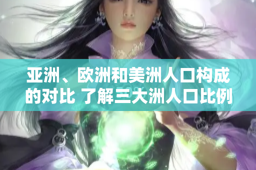 亞洲、歐洲和美洲人口構(gòu)成的對比 了解三大洲人口比例及趨勢