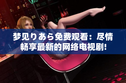 夢見りあら免費觀看：盡情暢享最新的網絡電視劇!
