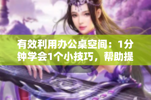 有效利用辦公桌空間：1分鐘學(xué)會1個(gè)小技巧，幫助提高工作效率