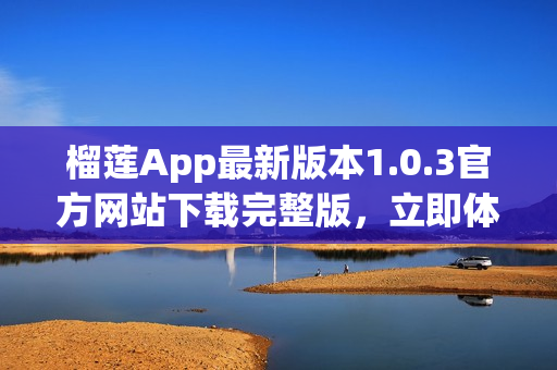 榴蓮App最新版本1.0.3官方網(wǎng)站下載完整版，立即體驗(yàn)更多功能