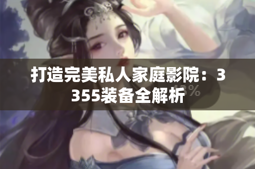 打造完美私人家庭影院：3355裝備全解析