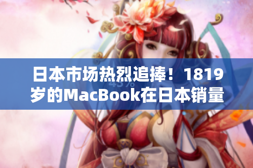 日本市場(chǎng)熱烈追捧！1819歲的MacBook在日本銷量飆升