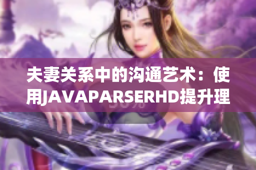 夫妻關(guān)系中的溝通藝術(shù)：使用JAVAPARSERHD提升理解與互動(dòng)技巧
