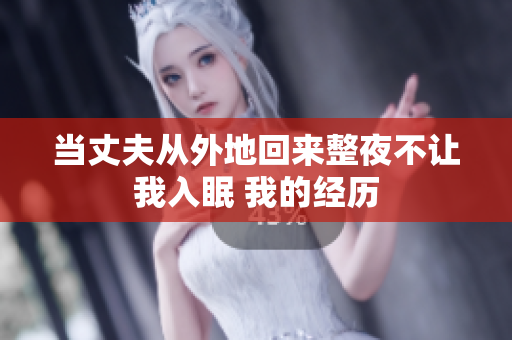 當(dāng)丈夫從外地回來整夜不讓我入眠 我的經(jīng)歷