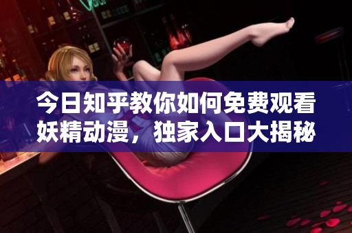 今日知乎教你如何免費(fèi)觀看妖精動(dòng)漫，獨(dú)家入口大揭秘！