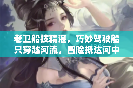 老衛(wèi)船技精湛，巧妙駕駛船只穿越河流，冒險(xiǎn)抵達(dá)河中心