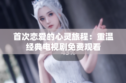 首次戀愛(ài)的心靈旅程：重溫經(jīng)典電視劇免費(fèi)觀看