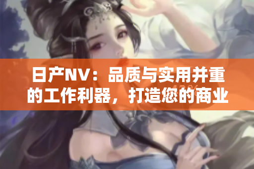 日產(chǎn)NV：品質(zhì)與實(shí)用并重的工作利器，打造您的商業(yè)之路