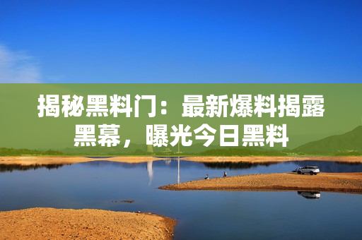 揭秘黑料門：最新爆料揭露黑幕，曝光今日黑料