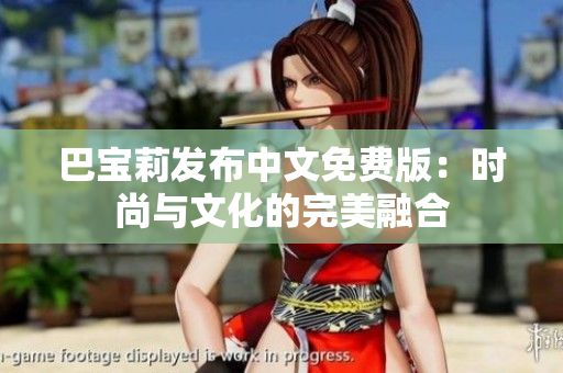 巴寶莉發(fā)布中文免費(fèi)版：時(shí)尚與文化的完美融合
