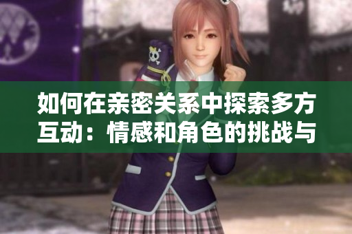 如何在親密關系中探索多方互動：情感和角色的挑戰(zhàn)與經(jīng)驗