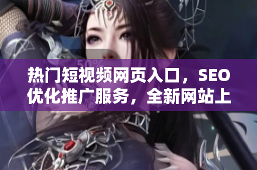 熱門短視頻網(wǎng)頁入口，SEO優(yōu)化推廣服務(wù)，全新網(wǎng)站上線