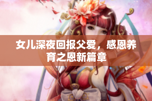女兒深夜回報父愛，感恩養(yǎng)育之恩新篇章