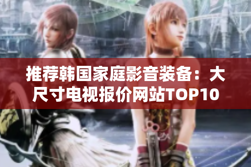 推薦韓國(guó)家庭影音裝備：大尺寸電視報(bào)價(jià)網(wǎng)站TOP10