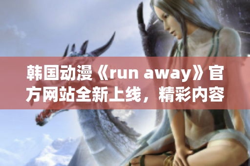 韓國(guó)動(dòng)漫《run away》官方網(wǎng)站全新上線，精彩內(nèi)容不容錯(cuò)過