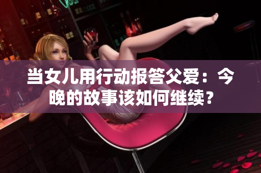 當(dāng)女兒用行動報答父愛：今晚的故事該如何繼續(xù)？