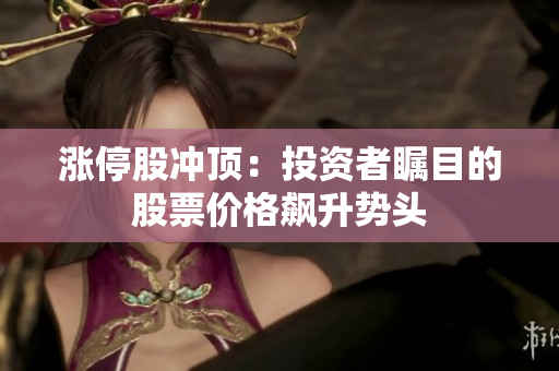 漲停股沖頂：投資者矚目的股票價(jià)格飆升勢(shì)頭