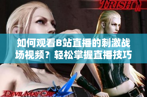 如何觀看B站直播的刺激戰(zhàn)場視頻？輕松掌握直播技巧！