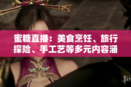 蜜糖直播：美食烹飪、旅行探險(xiǎn)、手工藝等多元內(nèi)容涵蓋