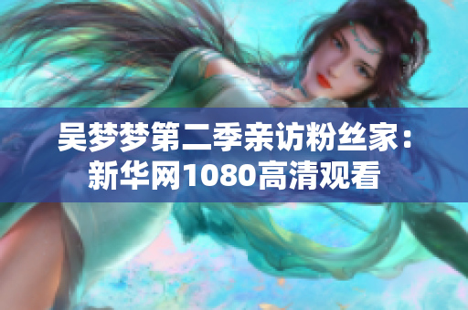 吳夢夢第二季親訪粉絲家：新華網(wǎng)1080高清觀看
