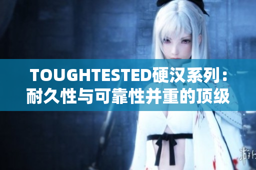 TOUGHTESTED硬漢系列：耐久性與可靠性并重的頂級配件