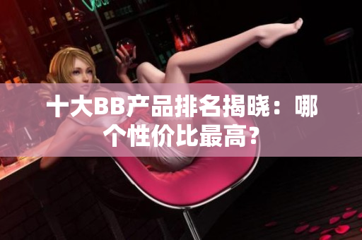 十大BB產(chǎn)品排名揭曉：哪個(gè)性價(jià)比最高？