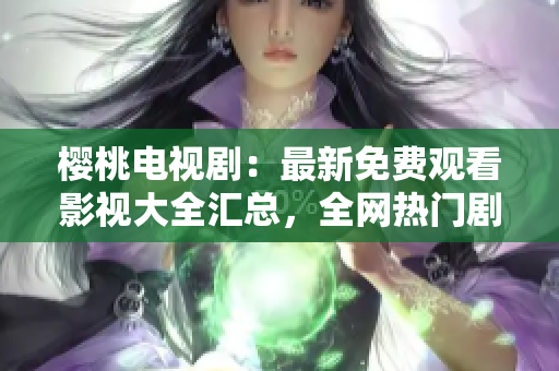 櫻桃電視?。鹤钚旅赓M觀看影視大全匯總，全網(wǎng)熱門劇集一網(wǎng)打盡！