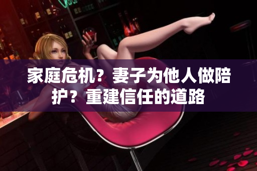 家庭危機(jī)？妻子為他人做陪護(hù)？重建信任的道路