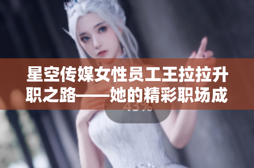 星空傳媒女性員工王拉拉升職之路——她的精彩職場(chǎng)成長(zhǎng)記0