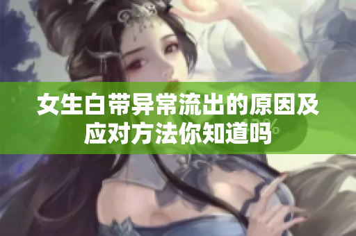 女生白帶異常流出的原因及應(yīng)對(duì)方法你知道嗎