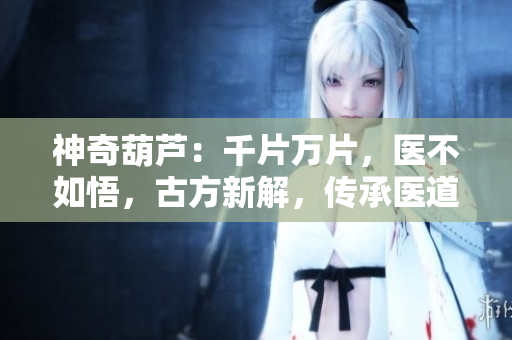 神奇葫蘆：千片萬片，醫(yī)不如悟，古方新解，傳承醫(yī)道
