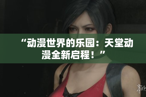“動漫世界的樂園：天堂動漫全新啟程！”