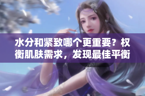 水分和緊致哪個更重要？權(quán)衡肌膚需求，發(fā)現(xiàn)最佳平衡！