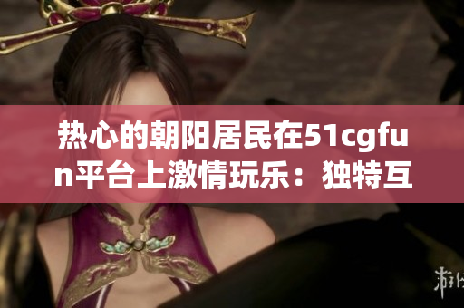 熱心的朝陽居民在51cgfun平臺上激情玩樂：獨特互動與精彩分享