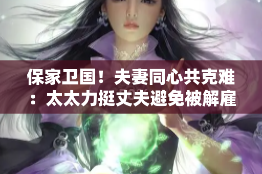 保家衛(wèi)國！夫妻同心共克難：太太力挺丈夫避免被解雇