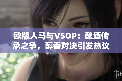 歐版人馬與VSOP：釀酒傳承之爭，醇香對決引發(fā)熱議