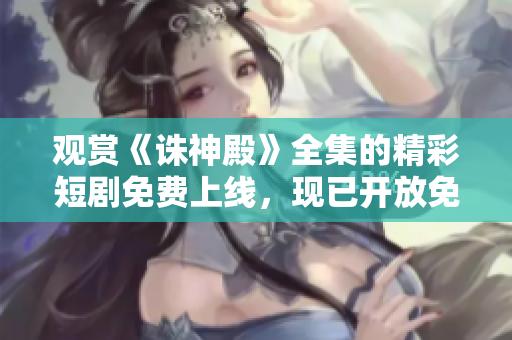觀賞《誅神殿》全集的精彩短劇免費上線，現(xiàn)已開放免費觀看！