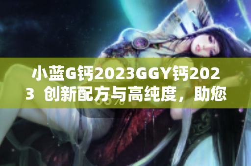 小藍G鈣2023GGY鈣2023  創(chuàng)新配方與高純度，助您健康生活