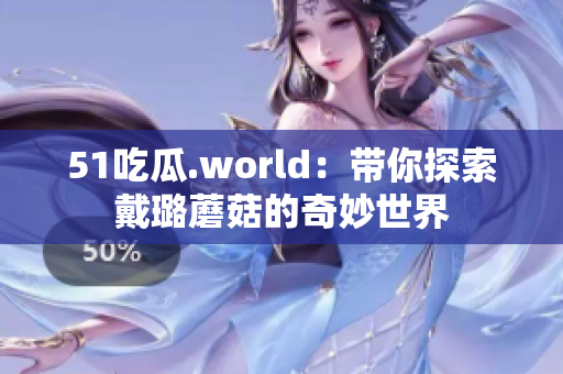 51吃瓜.world：帶你探索戴璐蘑菇的奇妙世界