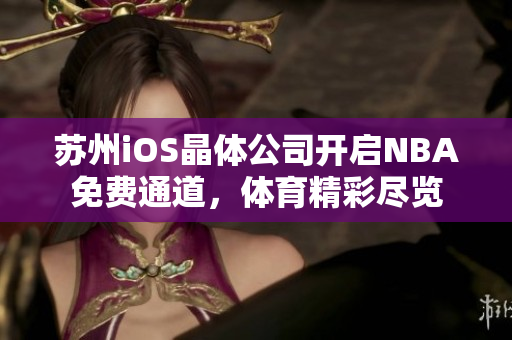 蘇州iOS晶體公司開啟NBA免費通道，體育精彩盡覽